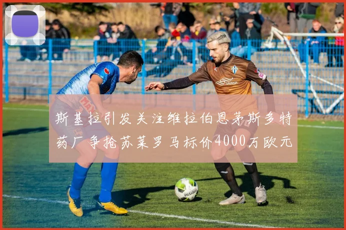 斯基拉引发关注维拉伯恩茅斯多特药厂争抢苏莱罗马标价4000万欧元
