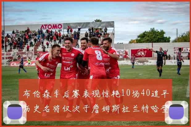 布伦森季后赛表现惊艳10场40追平历史名将仅次于詹姆斯杜兰特哈登
