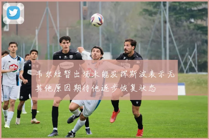 韦尔短暂出场未能发挥斯波表示无其他原因期待他逐步恢复状态