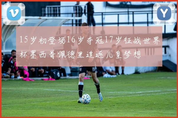 15岁初登场16岁夺冠17岁征战世界杯墨西哥佩德里追逐儿皇梦想