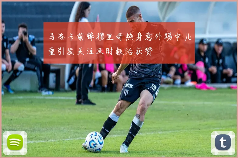马洛卡前锋穆里奇热身意外踢中儿童引发关注及时救治获赞