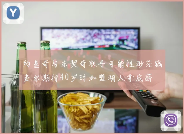 约基奇与东契奇联手可能性渺茫钱查尔期待40岁时加盟湖人拿底薪