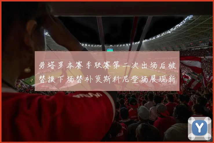 劳塔罗本赛季联赛第二次出场后被替换下场替补莫斯科尼登场展现新机会