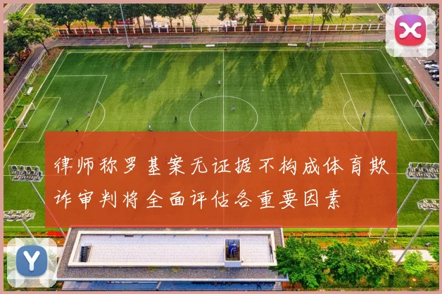 律师称罗基案无证据不构成体育欺诈审判将全面评估各重要因素