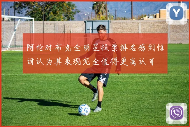 阿伦对布克全明星投票排名感到惊讶认为其表现完全值得更高认可