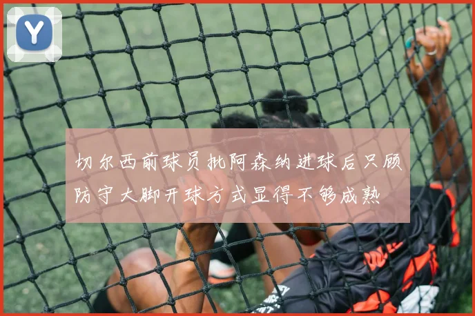 切尔西前球员批阿森纳进球后只顾防守大脚开球方式显得不够成熟