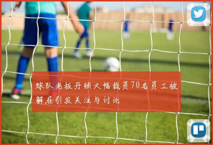 球队老板丹顿大幅裁员70名员工被解雇引发关注与讨论