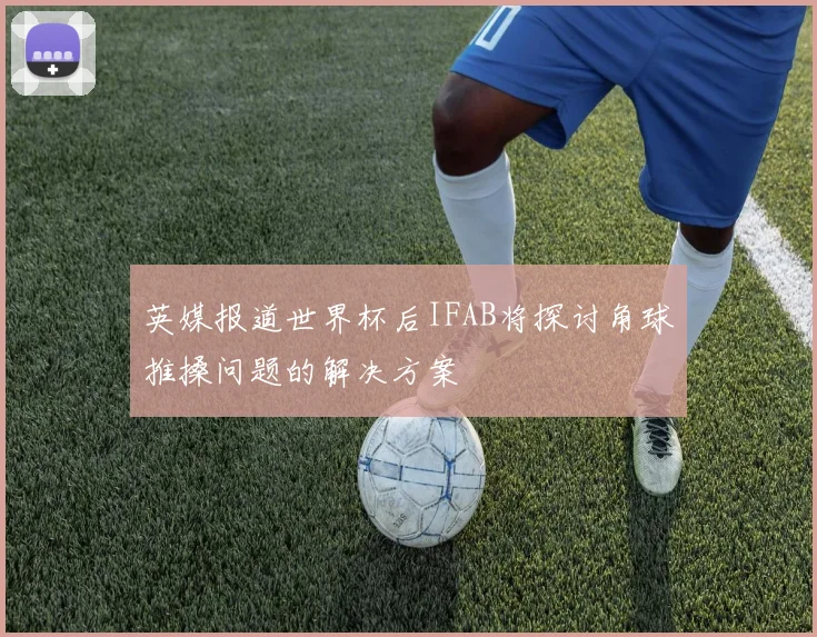英媒报道世界杯后IFAB将探讨角球推搡问题的解决方案