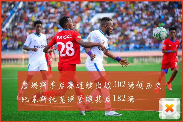 詹姆斯季后赛连续出战302场创历史纪录斯托克顿紧随其后182场